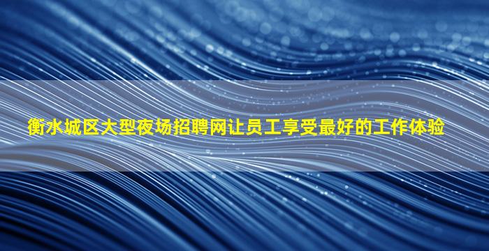 衡水城区大型夜场招聘网让员工享受最好的工作体验